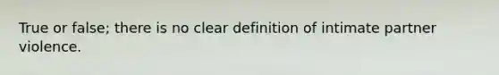 True or false; there is no clear definition of intimate partner violence.