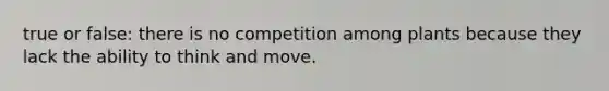 true or false: there is no competition among plants because they lack the ability to think and move.