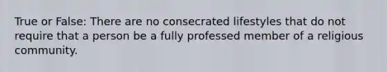 True or False: There are no consecrated lifestyles that do not require that a person be a fully professed member of a religious community.