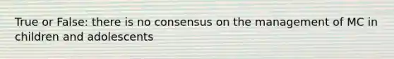 True or False: there is no consensus on the management of MC in children and adolescents