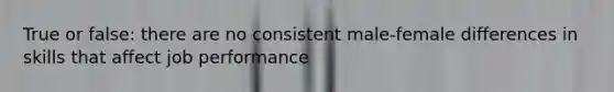 True or false: there are no consistent male-female differences in skills that affect job performance