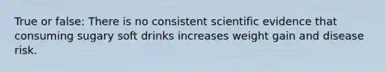 True or false: There is no consistent scientific evidence that consuming sugary soft drinks increases weight gain and disease risk.