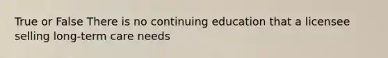 True or False There is no continuing education that a licensee selling long-term care needs