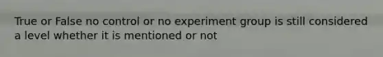 True or False no control or no experiment group is still considered a level whether it is mentioned or not