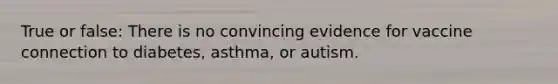 True or false: There is no convincing evidence for vaccine connection to diabetes, asthma, or autism.