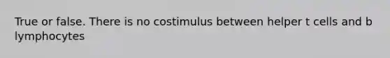 True or false. There is no costimulus between helper t cells and b lymphocytes