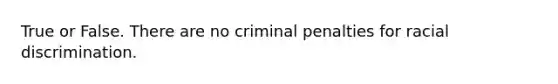 True or False. There are no criminal penalties for racial discrimination.