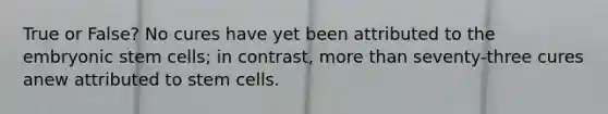 True or False? No cures have yet been attributed to the embryonic stem cells; in contrast, <a href='https://www.questionai.com/knowledge/keWHlEPx42-more-than' class='anchor-knowledge'>more than</a> seventy-three cures anew attributed to stem cells.