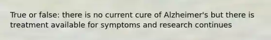 True or false: there is no current cure of Alzheimer's but there is treatment available for symptoms and research continues