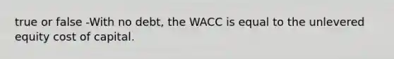 true or false -With no debt, the WACC is equal to the unlevered equity cost of capital.