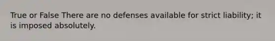 True or False There are no defenses available for strict liability; it is imposed absolutely.