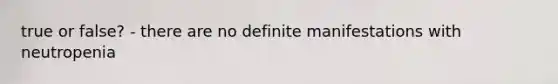 true or false? - there are no definite manifestations with neutropenia