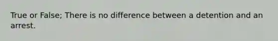 True or False; There is no difference between a detention and an arrest.