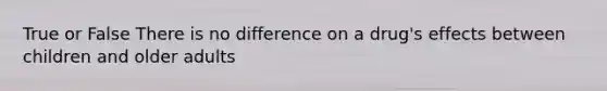 True or False There is no difference on a drug's effects between children and older adults