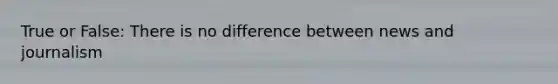 True or False: There is no difference between news and journalism