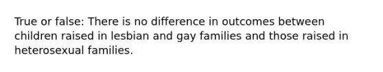 True or false: There is no difference in outcomes between children raised in lesbian and gay families and those raised in heterosexual families.