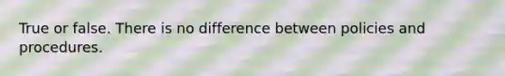 True or false. There is no difference between policies and procedures.