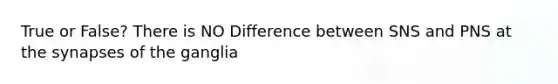 True or False? There is NO Difference between SNS and PNS at <a href='https://www.questionai.com/knowledge/kTCXU7vaKU-the-synapse' class='anchor-knowledge'>the synapse</a>s of the ganglia