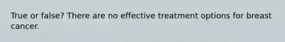 True or false? There are no effective treatment options for breast cancer.