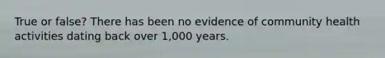 True or false? There has been no evidence of community health activities dating back over 1,000 years.