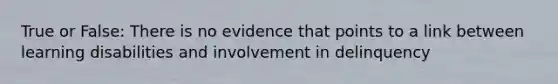 True or False: There is no evidence that points to a link between learning disabilities and involvement in delinquency