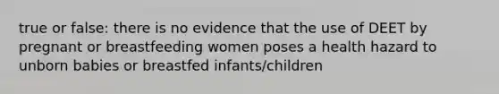 true or false: there is no evidence that the use of DEET by pregnant or breastfeeding women poses a health hazard to unborn babies or breastfed infants/children