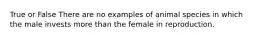 True or False There are no examples of animal species in which the male invests more than the female in reproduction.