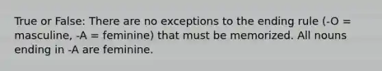 True or False: There are no exceptions to the ending rule (-O = masculine, -A = feminine) that must be memorized. All nouns ending in -A are feminine.