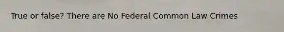 True or false? There are No Federal Common Law Crimes