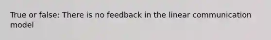 True or false: There is no feedback in the linear communication model