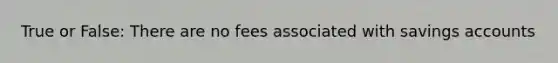 True or False: There are no fees associated with savings accounts