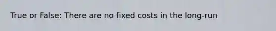 True or False: There are no fixed costs in the long-run