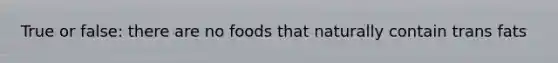 True or false: there are no foods that naturally contain trans fats
