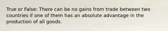 True or False: There can be no gains from trade between two countries if one of them has an absolute advantage in the production of all goods.