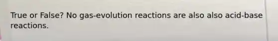 True or False? No gas-evolution reactions are also also acid-base reactions.