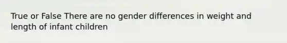 True or False There are no gender differences in weight and length of infant children