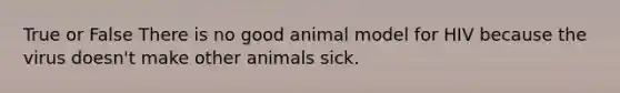 True or False There is no good animal model for HIV because the virus doesn't make other animals sick.