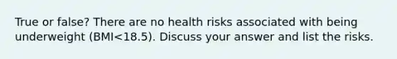 True or false? There are no health risks associated with being underweight (BMI<18.5). Discuss your answer and list the risks.