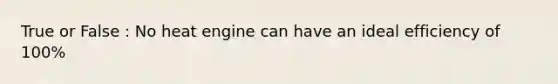 True or False : No heat engine can have an ideal efficiency of 100%