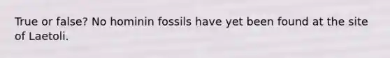 True or false? No hominin fossils have yet been found at the site of Laetoli.