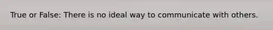 True or False: There is no ideal way to communicate with others.