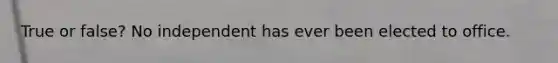 True or false? No independent has ever been elected to office.