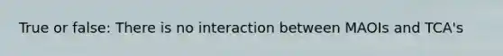 True or false: There is no interaction between MAOIs and TCA's