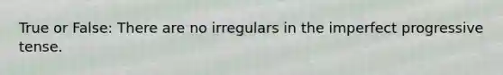 True or False: There are no irregulars in the imperfect progressive tense.