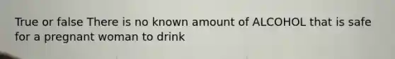 True or false There is no known amount of ALCOHOL that is safe for a pregnant woman to drink