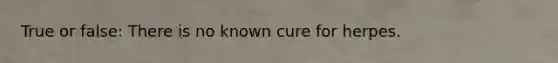 True or false: There is no known cure for herpes.