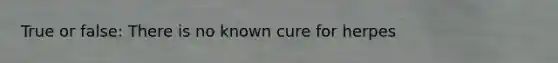 True or false: There is no known cure for herpes