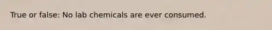 True or false: No lab chemicals are ever consumed.