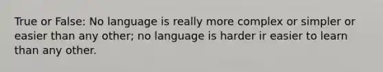 True or False: No language is really more complex or simpler or easier than any other; no language is harder ir easier to learn than any other.