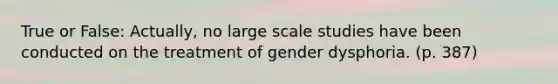 True or False: Actually, no large scale studies have been conducted on the treatment of gender dysphoria. (p. 387)